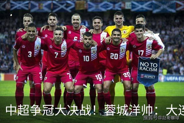 中超争冠大决战！蓉城洋帅：大连想击败我们 李国旭：之前没想过夺冠