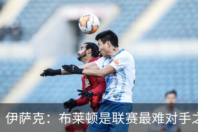 伊萨克：布莱顿是联赛最难对手之一，但我们主场目标只有取胜