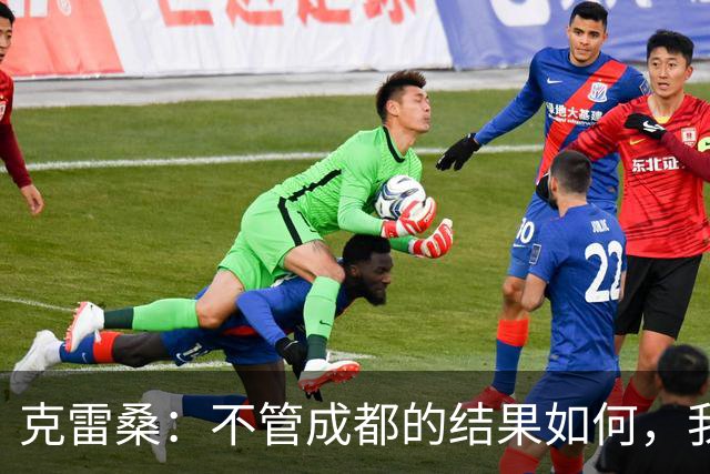 克雷桑：不管成都的结果如何，我们回到主场会全力以赴争胜