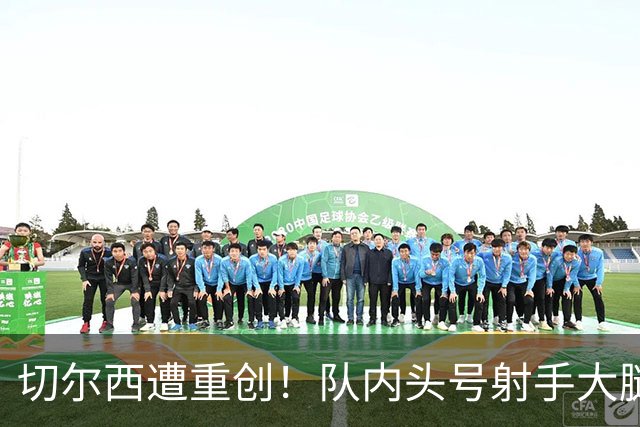 切尔西遭重创！队内头号射手大腿受伤 23岁新援有望首发