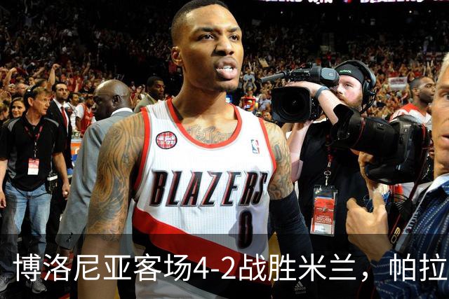 博洛尼亚客场4-2战胜米兰，帕拉迪诺联赛对米兰5战不败