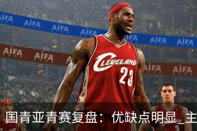 国青亚青赛复盘：优缺点明显 主帅唯有一点失算