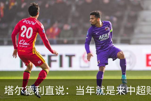 塔尔德利直说：当年就是来中超赚钱的，4年合同管40年