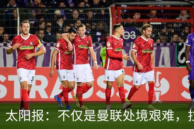 太阳报：不仅是曼联处境艰难，拉爵的体育产业正遭遇多重危机