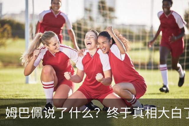 姆巴佩说了什么？终于真相大白了