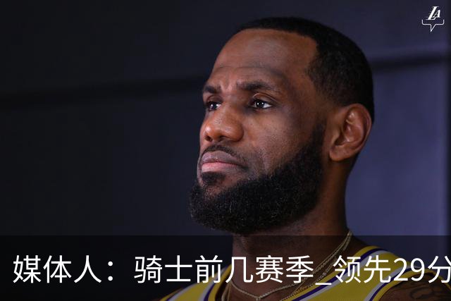 媒体人：骑士前几赛季 领先29分被逆转共同问题 关键回合球权分散