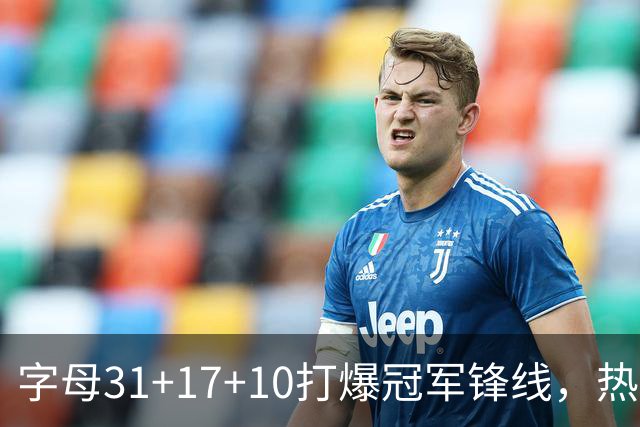 字母31+17+10打爆冠军锋线，热巴27分克莱7记三分，热火大胜步行者