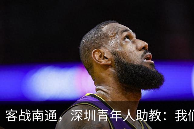 客战南通，深圳青年人助教：我们不是来旅游的，是来拿三分的