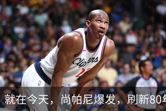 就在今天，尚帕尼爆发，刷新80年NBA历史第一纪录，4500万太值了