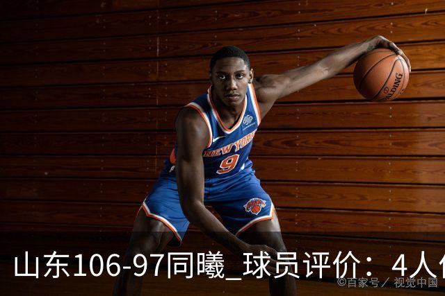 山东106-97同曦 球员评价：4人优秀，2人及格，6人低迷