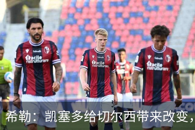 希勒：凯塞多给切尔西带来改变，我看好蓝军主场击败热刺