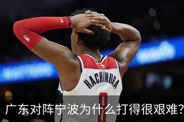 广东对阵宁波为什么打得很艰难？胡明轩毫不客气地说，说得真实在