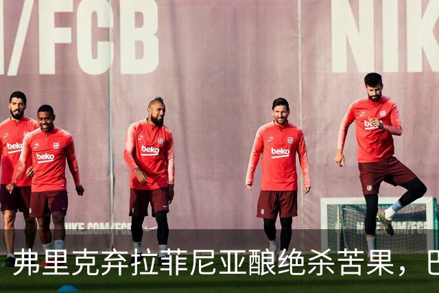 弗里克弃拉菲尼亚酿绝杀苦果，巴萨领3分争冠悬念重生