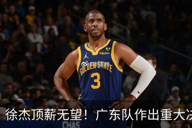 徐杰顶薪无望！广东队作出重大决定，或“1换1”交易林葳？