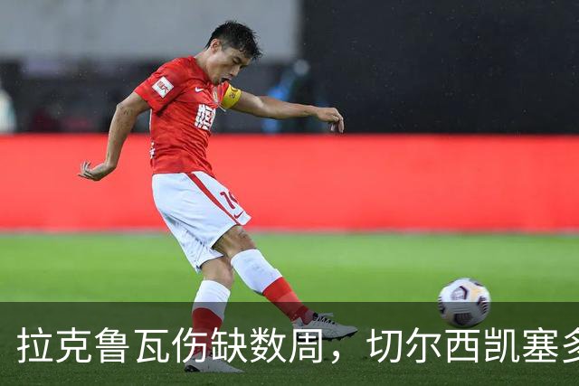 拉克鲁瓦伤缺数周，切尔西凯塞多确认可战曼联