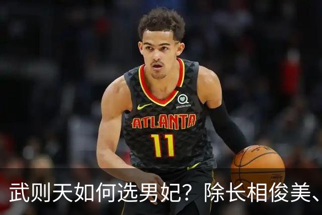 武则天如何选男妃？除长相俊美、身体精壮，还须满足她1特殊需求
