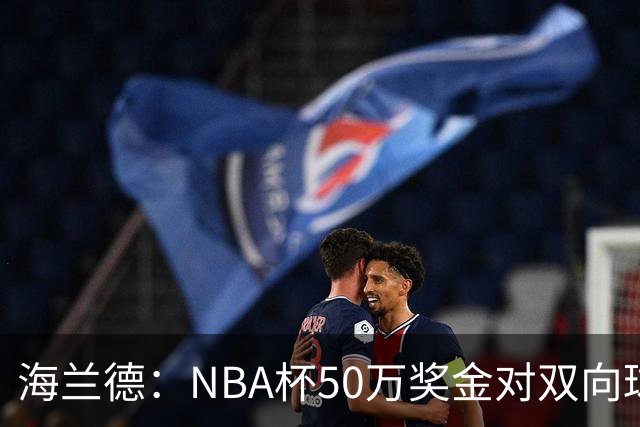 海兰德：NBA杯50万奖金对双向球员是巨大帮助