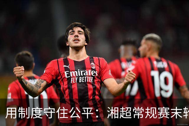 用制度守住公平：湘超常规赛末轮七场比赛将同时开赛