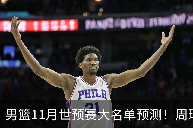 男篮11月世预赛大名单预测！周琦回归成定局，上海男篮或成大赢家，赵睿恐难取代廖三宁