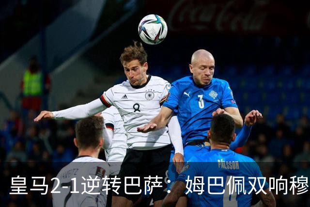 皇马2-1逆转巴萨：姆巴佩双响穆帅滑跪诺坎普