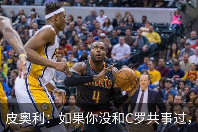 皮奥利：如果你没和C罗共事过，就不会意识到他有多么伟大