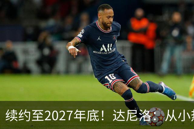 续约至2027年底！达尼洛：从小热爱弗拉门戈，将继续追求最高目标