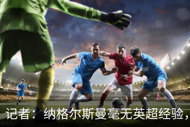 记者：纳格尔斯曼毫无英超经验，执教曼联会是个隐患