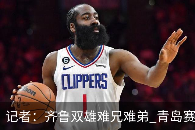 记者：齐鲁双雄难兄难弟 青岛赛程吃亏主将状态差 山东选援出问题