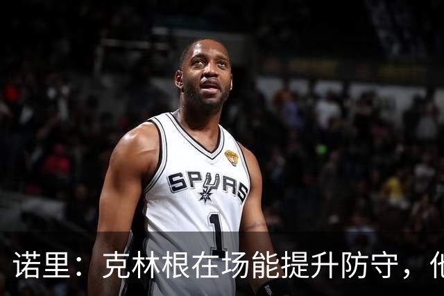 诺里：克林根在场能提升防守，他不在场我们就靠小阵容撑住局面