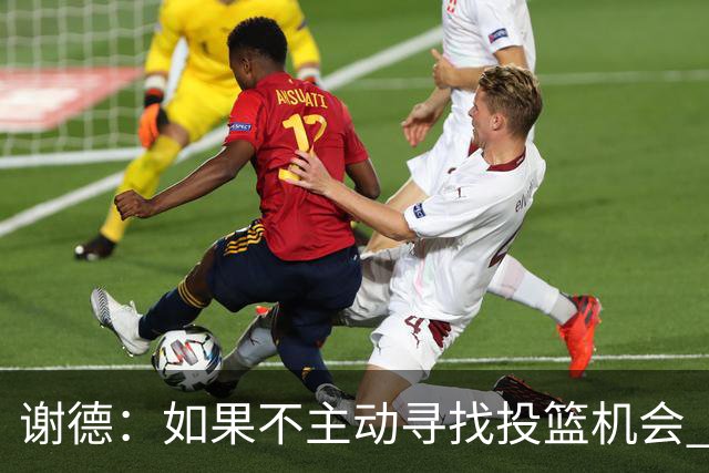 谢德：如果不主动寻找投篮机会 我就会成为球队进攻端的负担