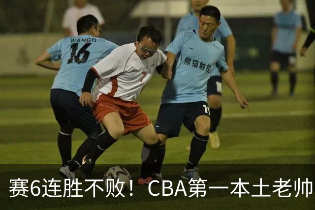 赛6连胜不败！CBA第一本土老帅，进不了国家队，执教碾压郭士强
