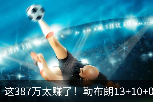 这387万太赚了！勒布朗13+10+0失误又刷纪录 顶中锋还协防补位
