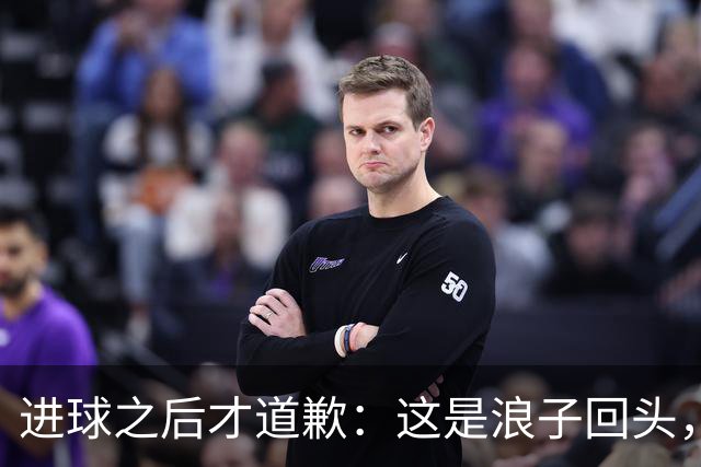 进球之后才道歉：这是'浪子回头'，还是'绩效达标后的危机公关'？