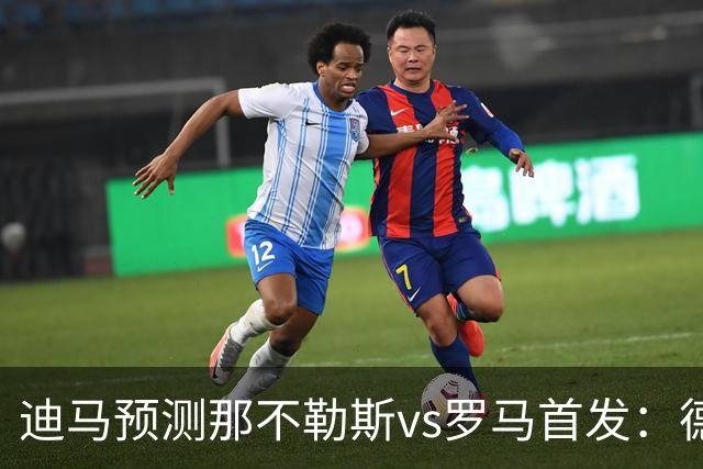 迪马预测那不勒斯vs罗马首发：德布劳内踢后腰，克里斯坦特踢前腰