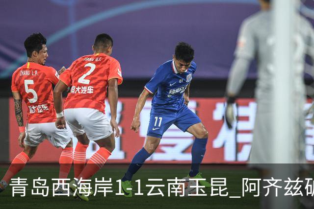 青岛西海岸1-1云南玉昆 阿齐兹破门+失点 布尼亚明助攻奥斯卡扳平