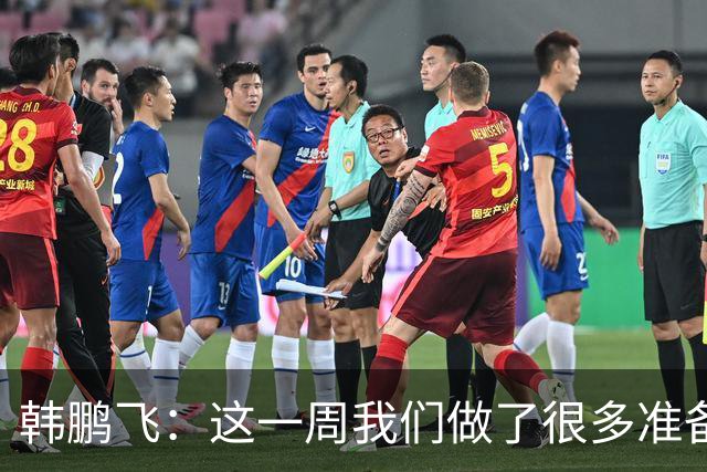 韩鹏飞：这一周我们做了很多准备，我们所有球员会一起拼到底