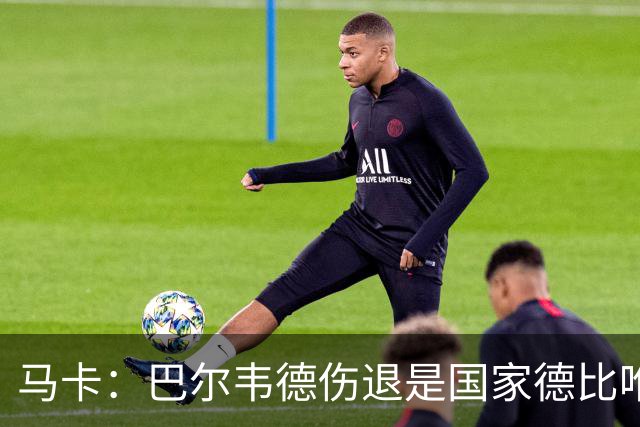 马卡：巴尔韦德伤退是国家德比唯一遗憾，将在明日接受详细检查