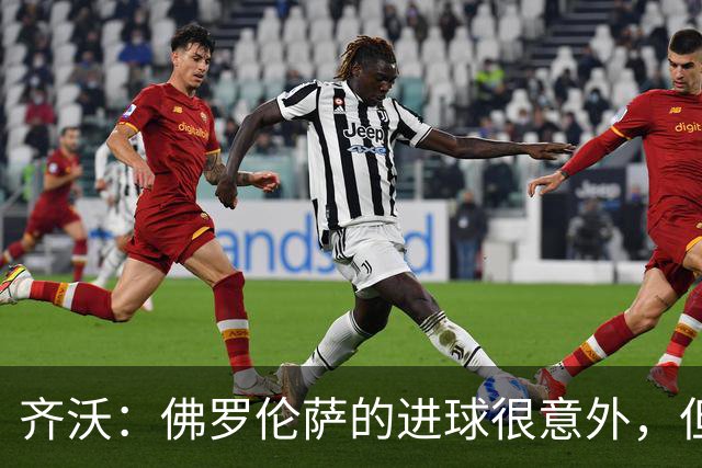 齐沃：佛罗伦萨的进球很意外，但我们没有慌乱并最终收获回报
