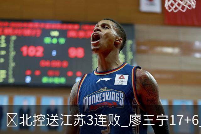 🏀北控送江苏3连败 廖三宁17+6 赵嘉义15+7 庞峥麟15分