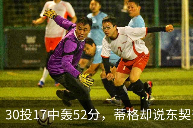 30投17中轰52分，蒂格却说东契奇得分不如他轻松