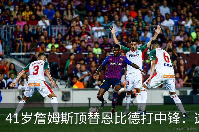 41岁詹姆斯顶替恩比德打中锋：这不是长久角色