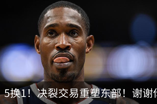 5换1！决裂交易重塑东部！谢谢你，凯尔特人！