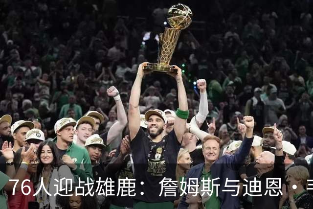 76人迎战雄鹿：詹姆斯与迪恩·韦德出战成疑，恩比德可以出战