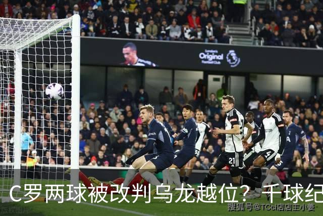 C罗两球被改判乌龙越位？千球纪录生变