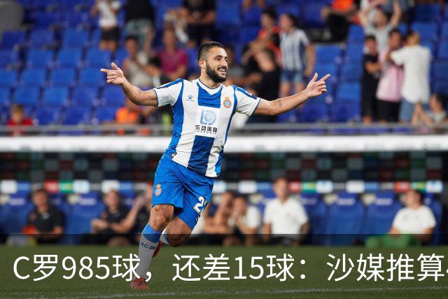C罗985球，还差15球：沙媒推算4个半月撞线千球