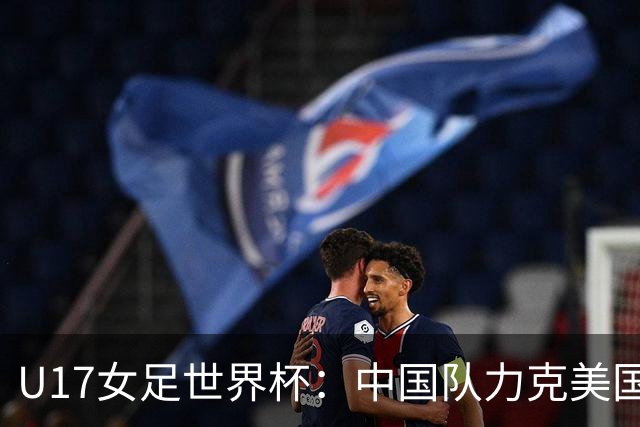 U17女足世界杯：中国队力克美国队三战全胜小组头名出线
